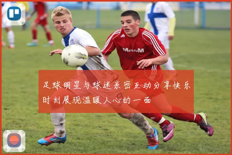 足球明星与球迷亲密互动分享快乐时刻展现温暖人心的一面