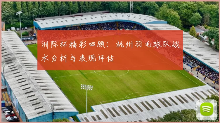 洲际杯精彩回顾：杭州羽毛球队战术分析与表现评估