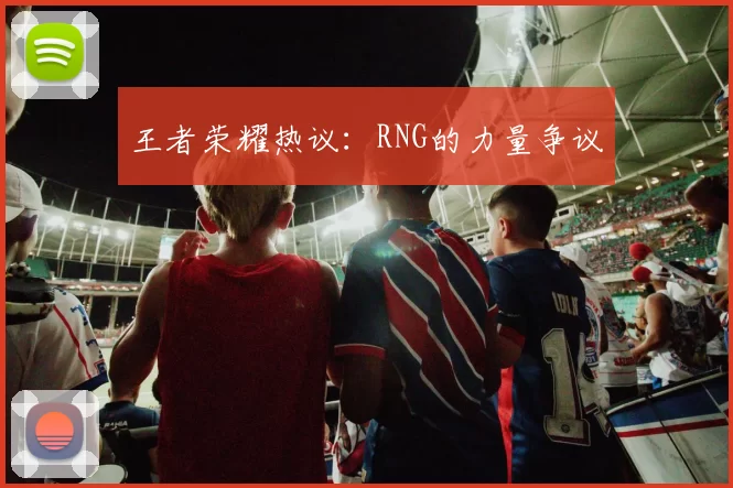 王者荣耀热议：RNG的力量争议