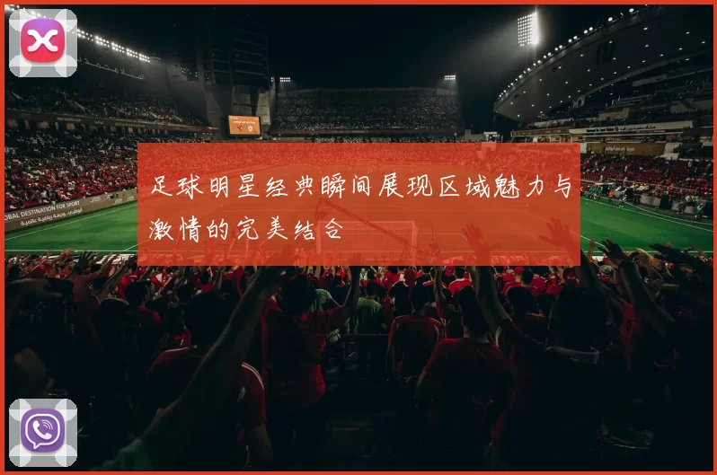 足球明星经典瞬间展现区域魅力与激情的完美结合