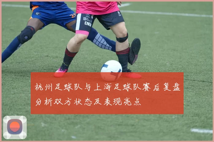 杭州足球队与上海足球队赛后复盘分析双方状态及表现亮点