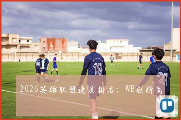 2026英雄联盟速度排名：WE创新高