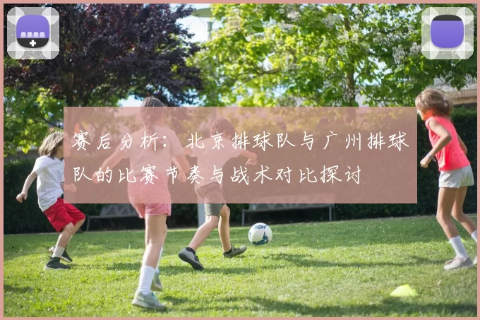 赛后分析：北京排球队与广州排球队的比赛节奏与战术对比探讨
