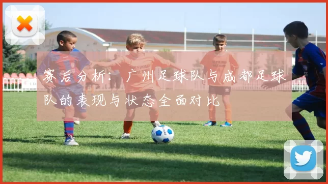 赛后分析：广州足球队与成都足球队的表现与状态全面对比