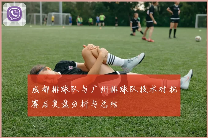 成都排球队与广州排球队技术对抗赛后复盘分析与总结