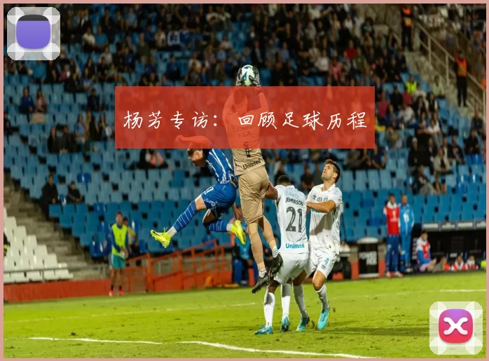 杨芳专访：回顾足球历程