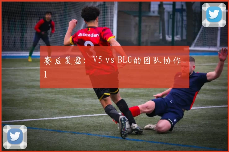 赛后复盘：V5 vs BLG的团队协作_1