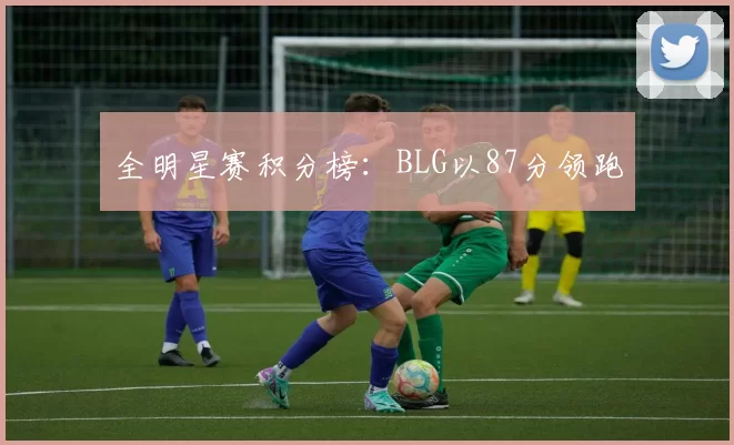 全明星赛积分榜：BLG以87分领跑