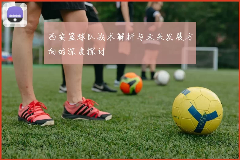 西安篮球队战术解析与未来发展方向的深度探讨