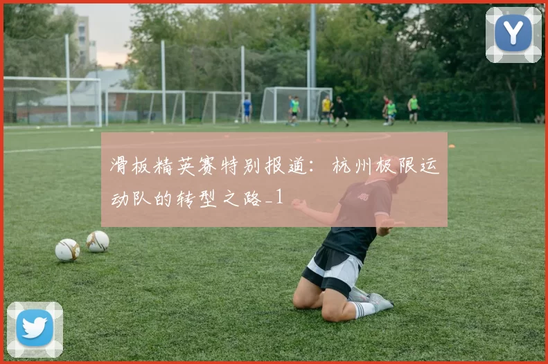 滑板精英赛特别报道：杭州极限运动队的转型之路_1